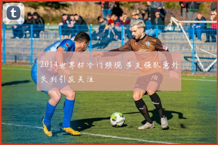 2014世界杯冷门频现 多支强队意外失利引发关注
