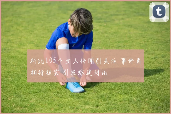 科比105个女人传闻引关注 事件真相待核实 引发球迷讨论
