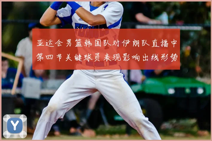 亚运会男篮韩国队对伊朗队直播中第四节关键球员表现影响出线形势