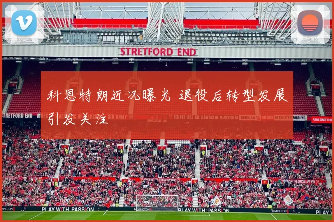 科恩特朗近况曝光 退役后转型发展引发关注