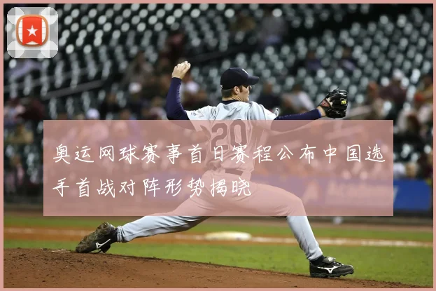 奥运网球赛事首日赛程公布中国选手首战对阵形势揭晓