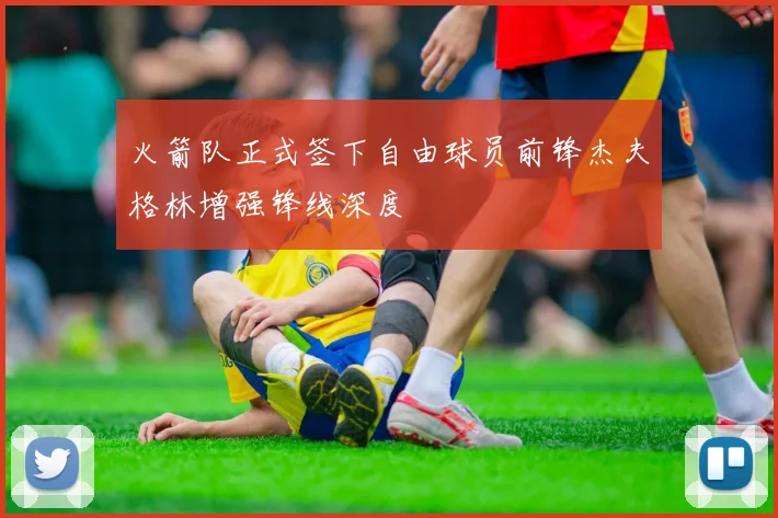 火箭队正式签下自由球员前锋杰夫格林增强锋线深度