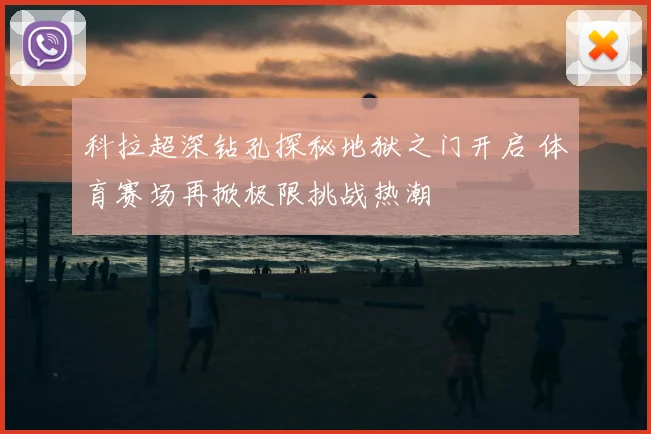 科拉超深钻孔探秘地狱之门开启 体育赛场再掀极限挑战热潮