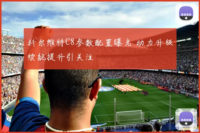科尔维特C8参数配置曝光 动力升级续航提升引关注