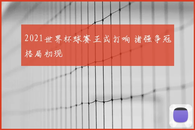 2021世界杯球赛正式打响 诸强争冠格局初现