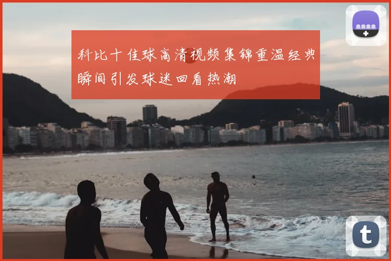 科比十佳球高清视频集锦重温经典瞬间引发球迷回看热潮