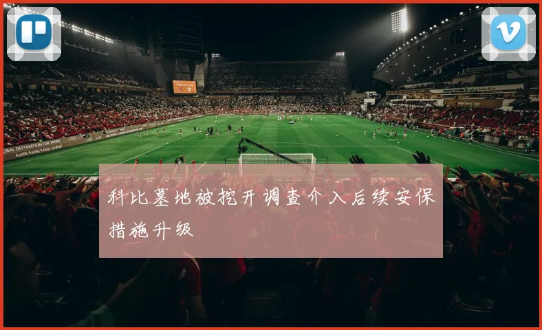 科比墓地被挖开调查介入后续安保措施升级
