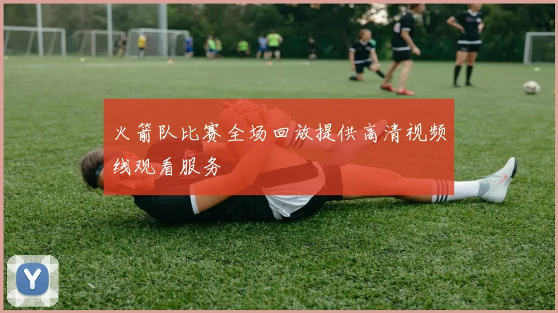 火箭队比赛全场回放提供高清视频线观看服务