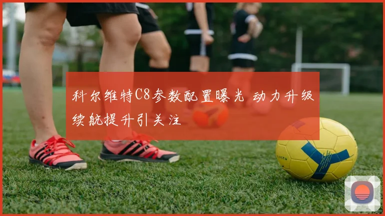 科尔维特C8参数配置曝光 动力升级续航提升引关注
