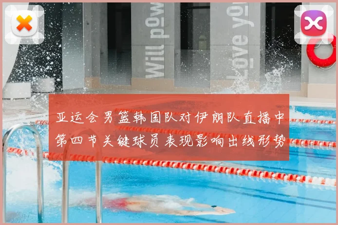 亚运会男篮韩国队对伊朗队直播中第四节关键球员表现影响出线形势