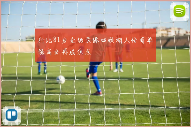 科比81分全场录像回顾湖人传奇单场高分再成焦点