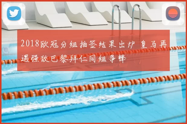 2018欧冠分组抽签结果出炉 皇马再遇强敌巴黎拜仁同组争锋