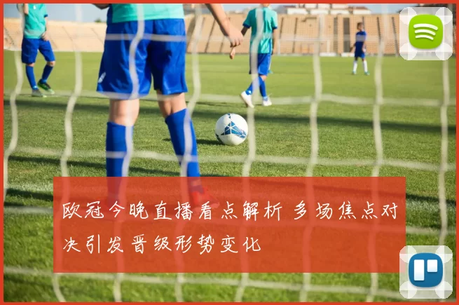 欧冠今晚直播看点解析 多场焦点对决引发晋级形势变化