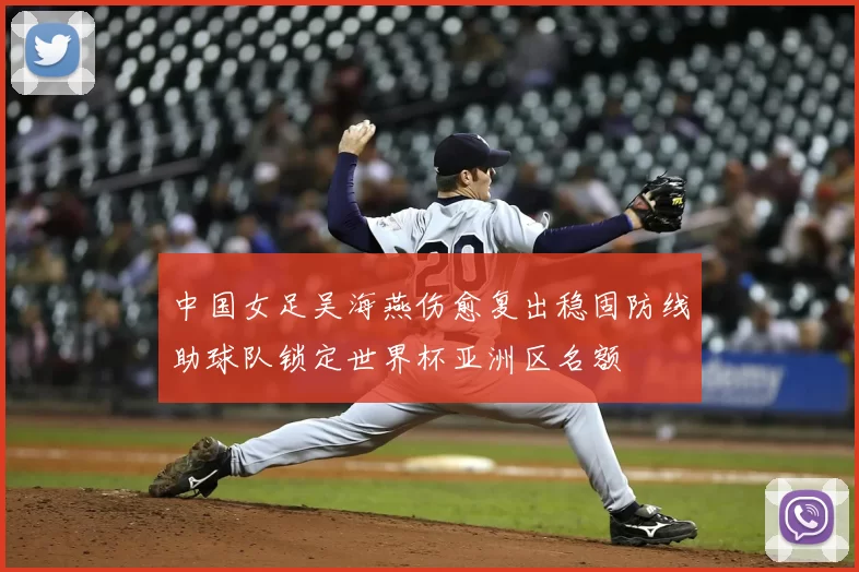 中国女足吴海燕伤愈复出稳固防线助球队锁定世界杯亚洲区名额