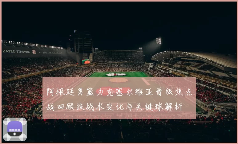 阿根廷男篮力克塞尔维亚晋级焦点战回顾技战术变化与关键球解析