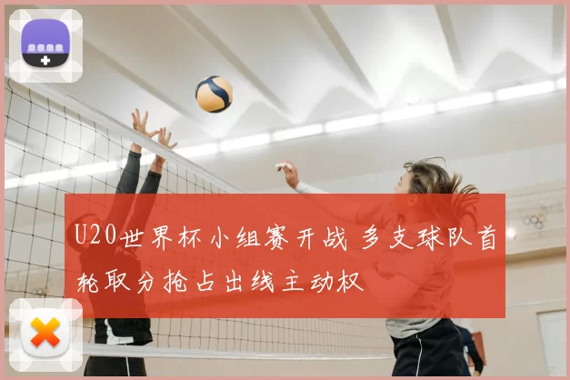 U20世界杯小组赛开战 多支球队首轮取分抢占出线主动权