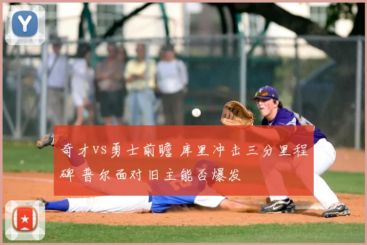 奇才vs勇士前瞻 库里冲击三分里程碑 普尔面对旧主能否爆发