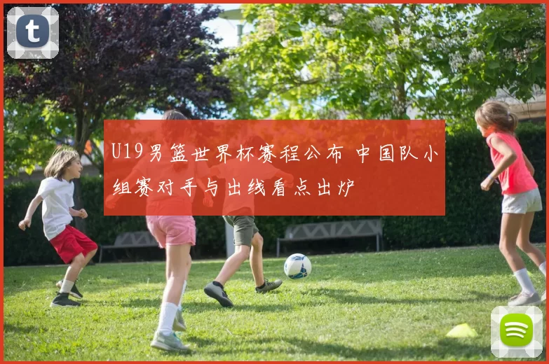 U19男篮世界杯赛程公布 中国队小组赛对手与出线看点出炉