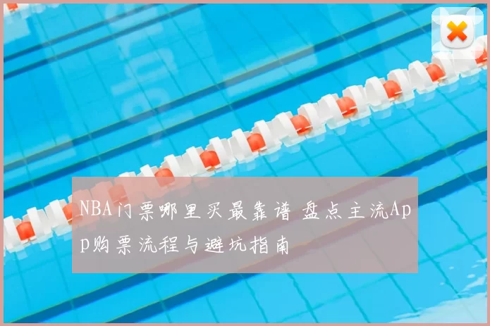 NBA门票哪里买最靠谱 盘点主流App购票流程与避坑指南