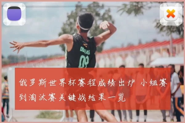 俄罗斯世界杯赛程成绩出炉 小组赛到淘汰赛关键战结果一览