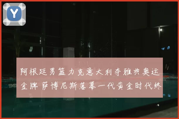 阿根廷男篮力克意大利夺雅典奥运金牌 萨博尼斯落幕一代黄金时代终章