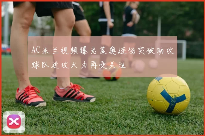 AC米兰视频曝光莱奥连场突破助攻球队进攻火力再受关注