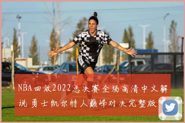 NBA回放2022总决赛全场高清中文解说 勇士凯尔特人巅峰对决完整版