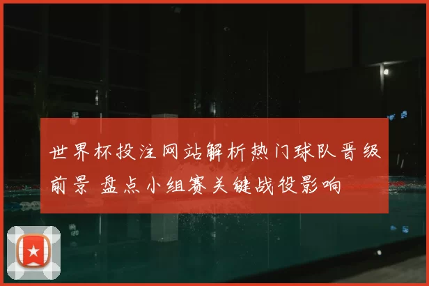 世界杯投注网站解析热门球队晋级前景 盘点小组赛关键战役影响