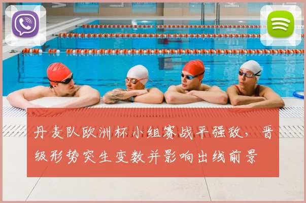 丹麦队欧洲杯小组赛战平强敌，晋级形势突生变数并影响出线前景