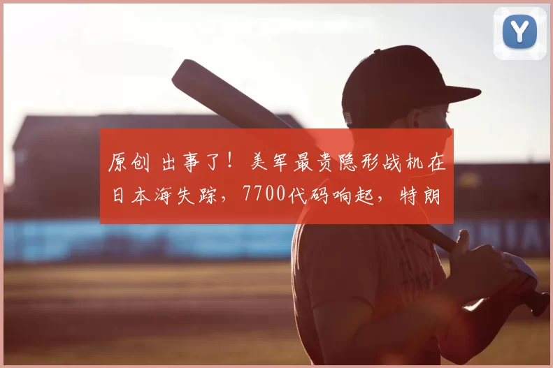 原创 出事了!美军最贵隐形战机在日本海失踪,7700代码响起,特朗普中东计划或被打乱