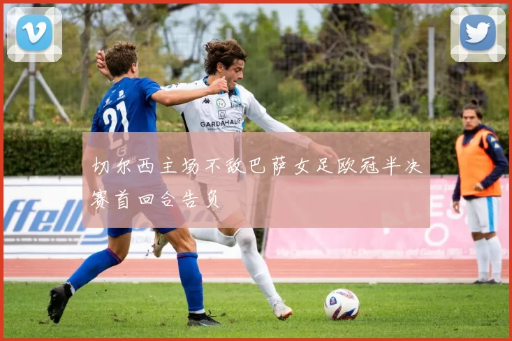 切尔西主场不敌巴萨女足欧冠半决赛首回合告负