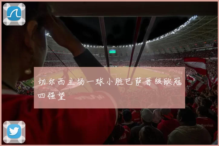 切尔西主场一球小胜巴萨晋级欧冠四强望