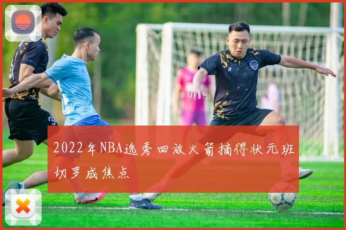 2022年NBA选秀回放火箭摘得状元班切罗成焦点