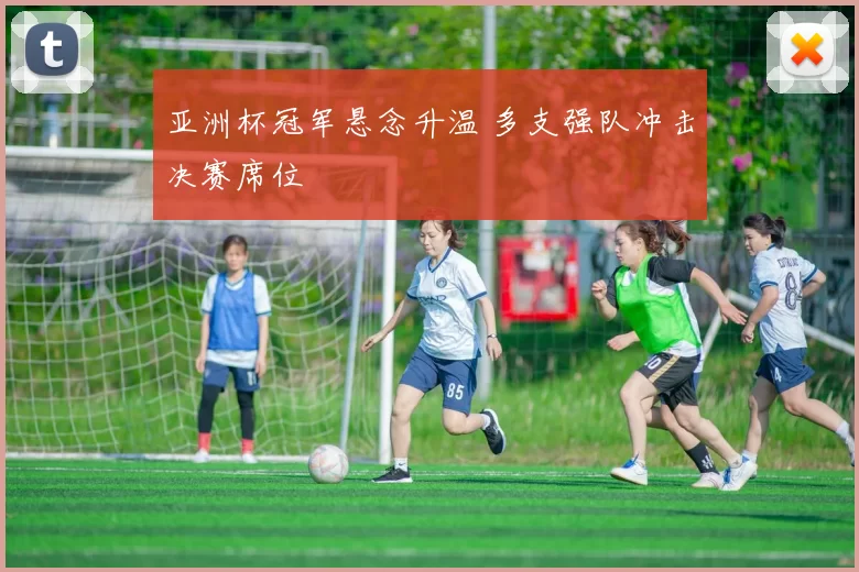 亚洲杯冠军悬念升温 多支强队冲击决赛席位