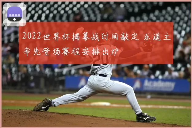 2022世界杯揭幕战时间敲定 东道主率先登场赛程安排出炉