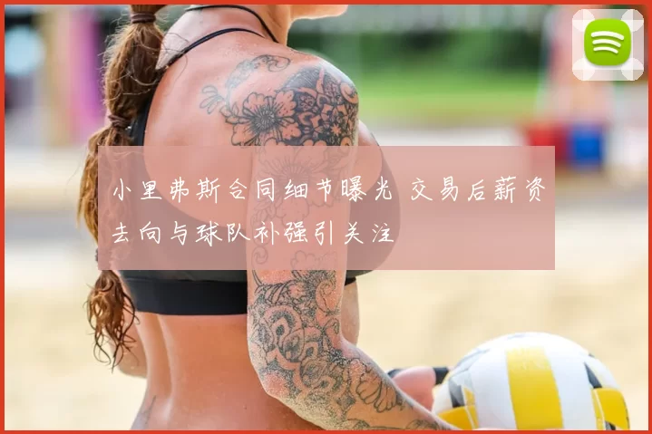 小里弗斯合同细节曝光 交易后薪资去向与球队补强引关注