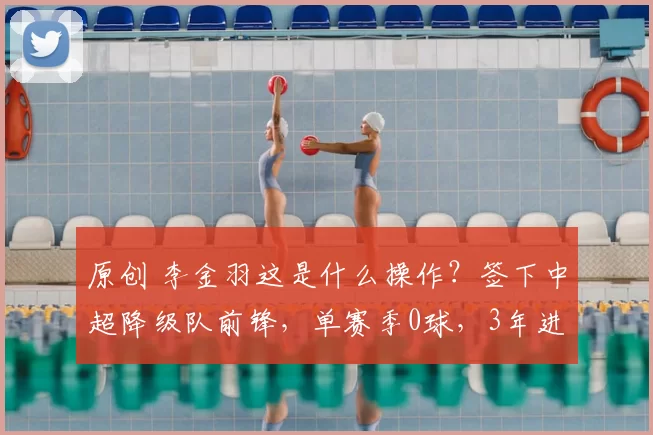 原创 李金羽这是什么操作？签下中超降级队前锋，单赛季0球，3年进3球