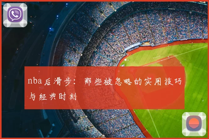 nba后滑步：那些被忽略的实用技巧与经典时刻