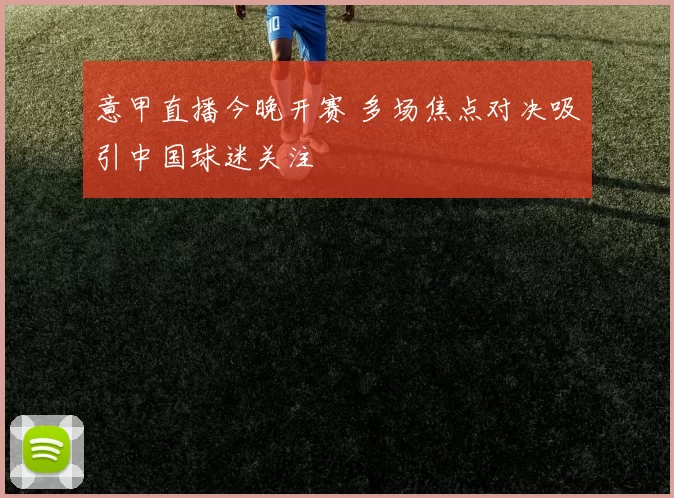 意甲直播今晚开赛 多场焦点对决吸引中国球迷关注