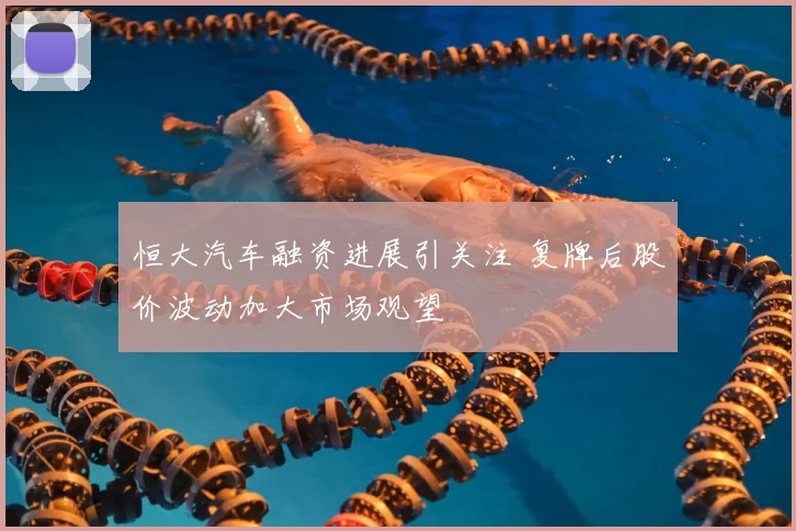 恒大汽车融资进展引关注 复牌后股价波动加大市场观望
