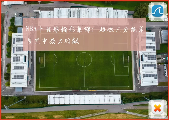 NBA十佳球精彩集锦：超远三分绝杀与空中接力对飙