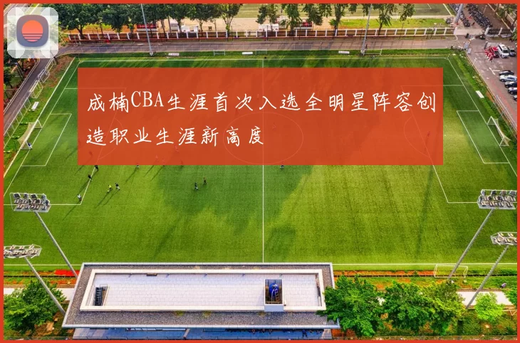 成楠CBA生涯首次入选全明星阵容创造职业生涯新高度