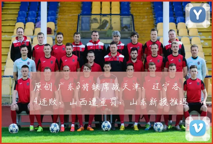 原创 广东3将缺席战天津，辽宁吞4连败，山西遭重罚，山东新援推迟抵达