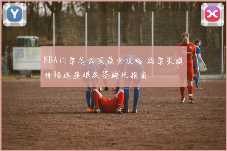 NBA门票怎么买最全攻略 购票渠道价格选座退改签避坑指南