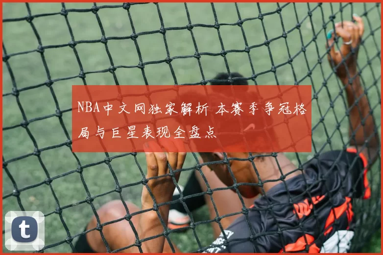 NBA中文网独家解析 本赛季争冠格局与巨星表现全盘点