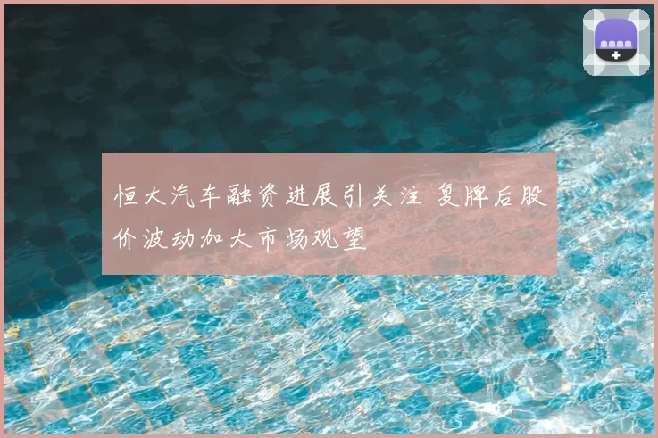 恒大汽车融资进展引关注 复牌后股价波动加大市场观望