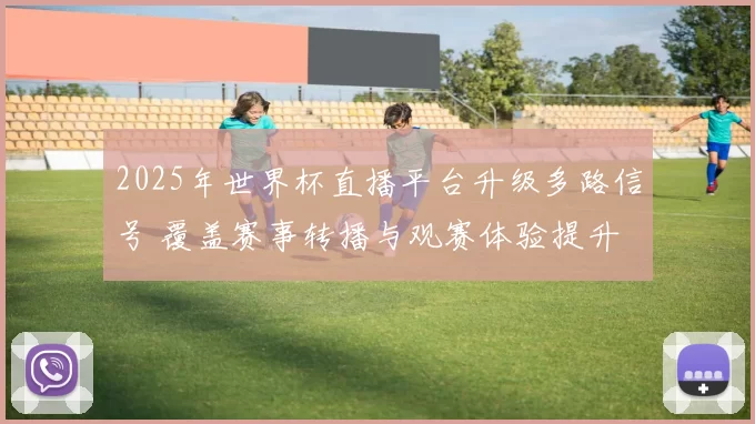 2025年世界杯直播平台升级多路信号 覆盖赛事转播与观赛体验提升