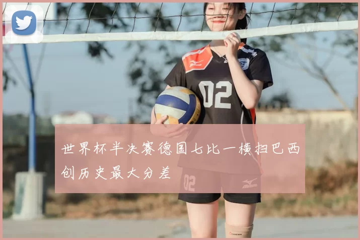 世界杯半决赛德国七比一横扫巴西创历史最大分差