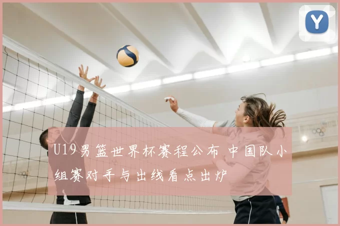 U19男篮世界杯赛程公布 中国队小组赛对手与出线看点出炉