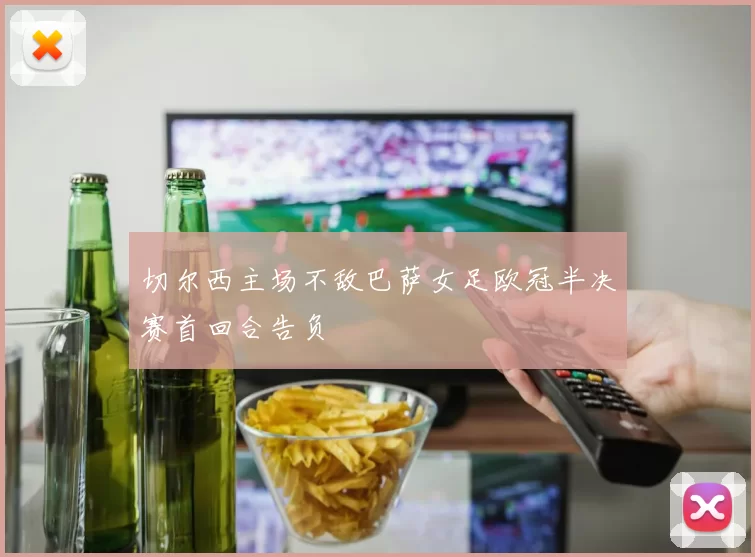 切尔西主场不敌巴萨女足欧冠半决赛首回合告负